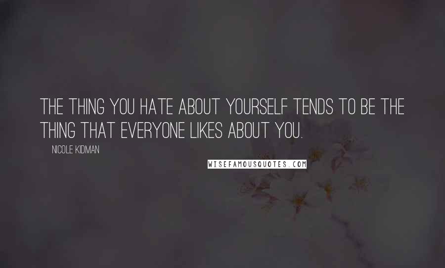 Nicole Kidman Quotes: The thing you hate about yourself tends to be the thing that everyone likes about you.