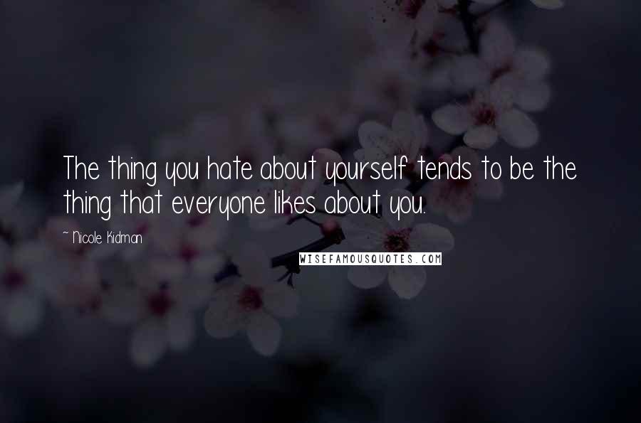 Nicole Kidman Quotes: The thing you hate about yourself tends to be the thing that everyone likes about you.