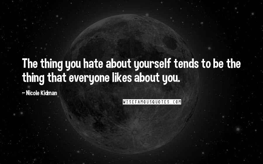 Nicole Kidman Quotes: The thing you hate about yourself tends to be the thing that everyone likes about you.