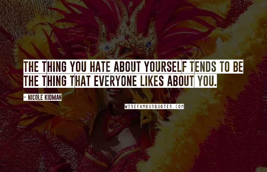 Nicole Kidman Quotes: The thing you hate about yourself tends to be the thing that everyone likes about you.