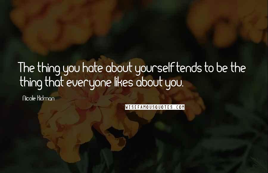 Nicole Kidman Quotes: The thing you hate about yourself tends to be the thing that everyone likes about you.