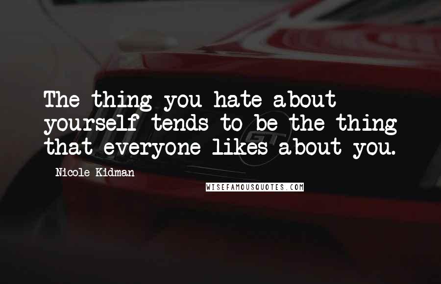 Nicole Kidman Quotes: The thing you hate about yourself tends to be the thing that everyone likes about you.