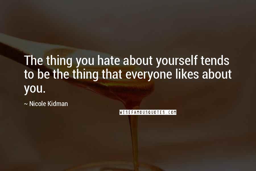 Nicole Kidman Quotes: The thing you hate about yourself tends to be the thing that everyone likes about you.