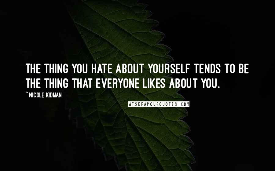 Nicole Kidman Quotes: The thing you hate about yourself tends to be the thing that everyone likes about you.