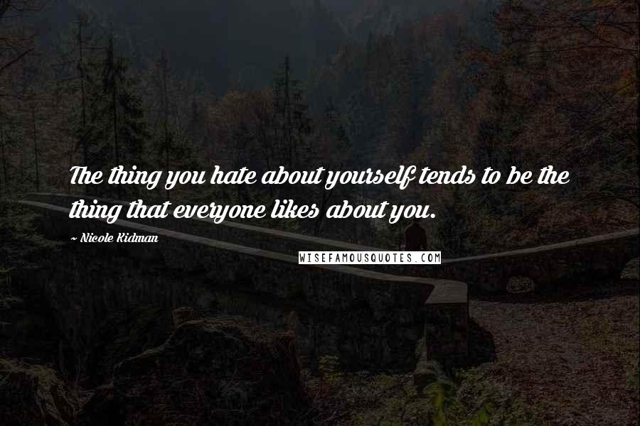 Nicole Kidman Quotes: The thing you hate about yourself tends to be the thing that everyone likes about you.