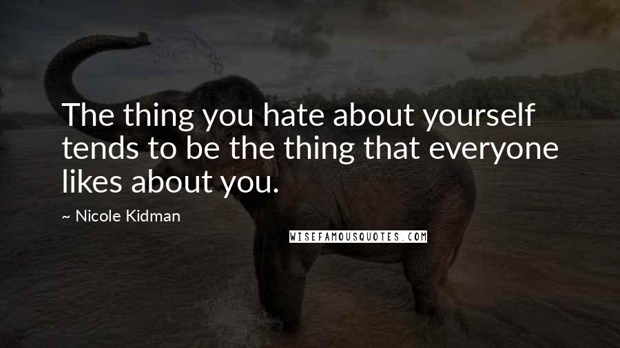 Nicole Kidman Quotes: The thing you hate about yourself tends to be the thing that everyone likes about you.