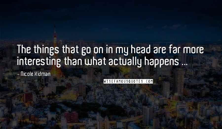 Nicole Kidman Quotes: The things that go on in my head are far more interesting than what actually happens ...