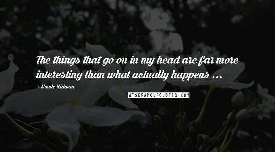 Nicole Kidman Quotes: The things that go on in my head are far more interesting than what actually happens ...