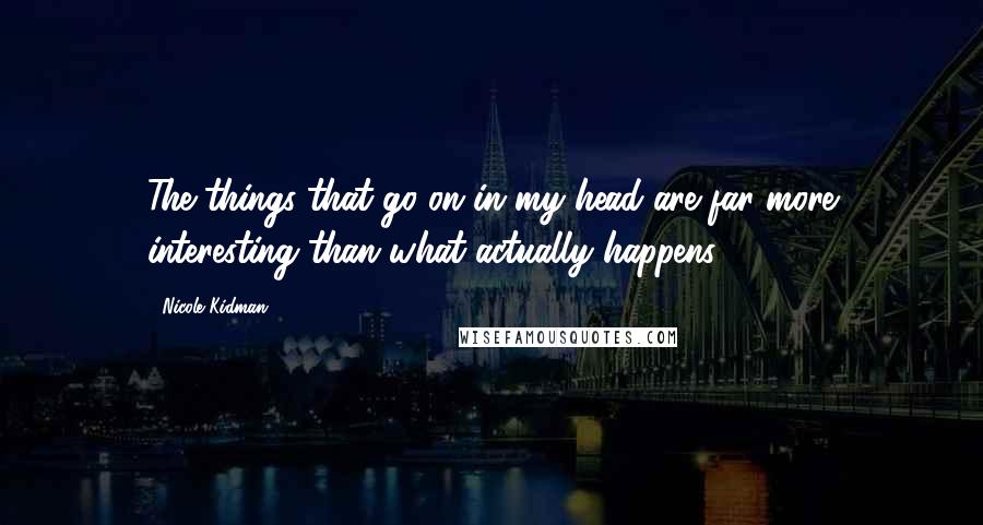 Nicole Kidman Quotes: The things that go on in my head are far more interesting than what actually happens ...
