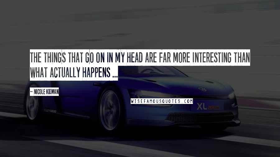 Nicole Kidman Quotes: The things that go on in my head are far more interesting than what actually happens ...
