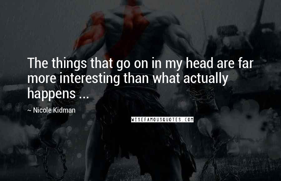 Nicole Kidman Quotes: The things that go on in my head are far more interesting than what actually happens ...