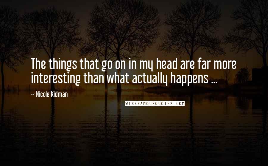 Nicole Kidman Quotes: The things that go on in my head are far more interesting than what actually happens ...