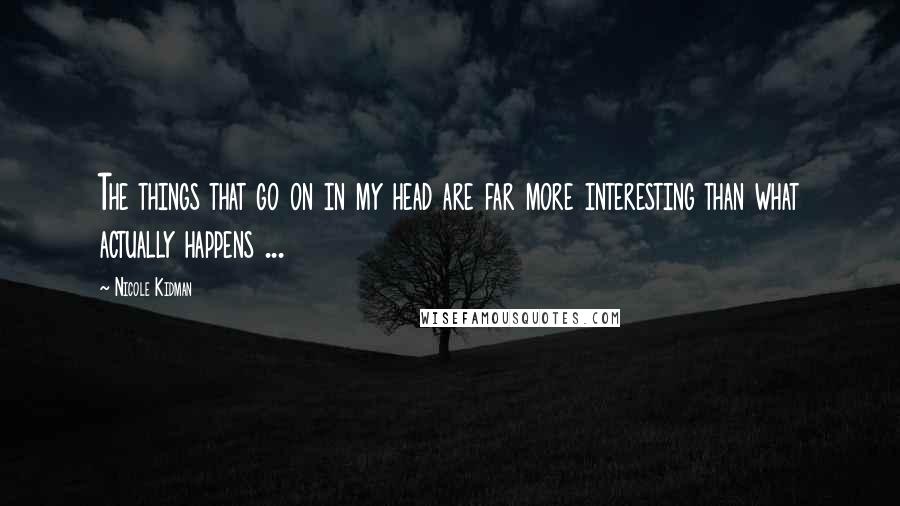 Nicole Kidman Quotes: The things that go on in my head are far more interesting than what actually happens ...
