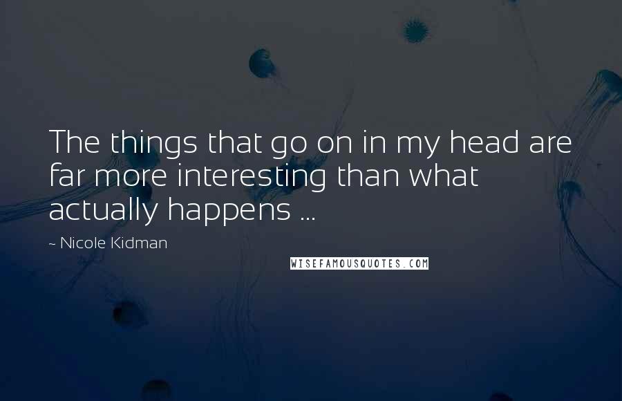 Nicole Kidman Quotes: The things that go on in my head are far more interesting than what actually happens ...