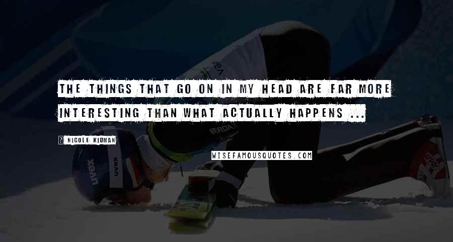 Nicole Kidman Quotes: The things that go on in my head are far more interesting than what actually happens ...