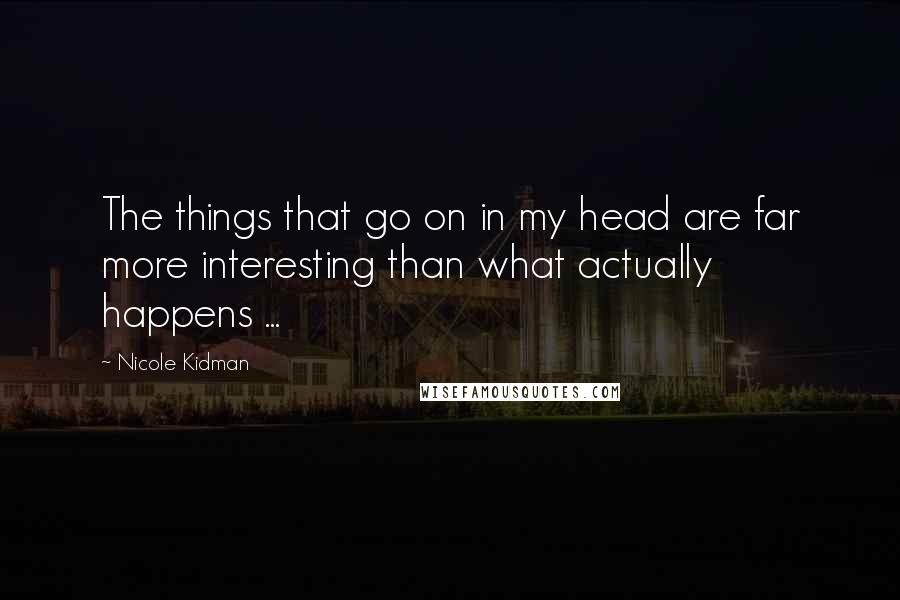 Nicole Kidman Quotes: The things that go on in my head are far more interesting than what actually happens ...