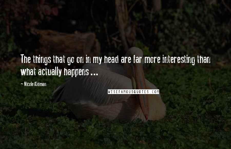 Nicole Kidman Quotes: The things that go on in my head are far more interesting than what actually happens ...