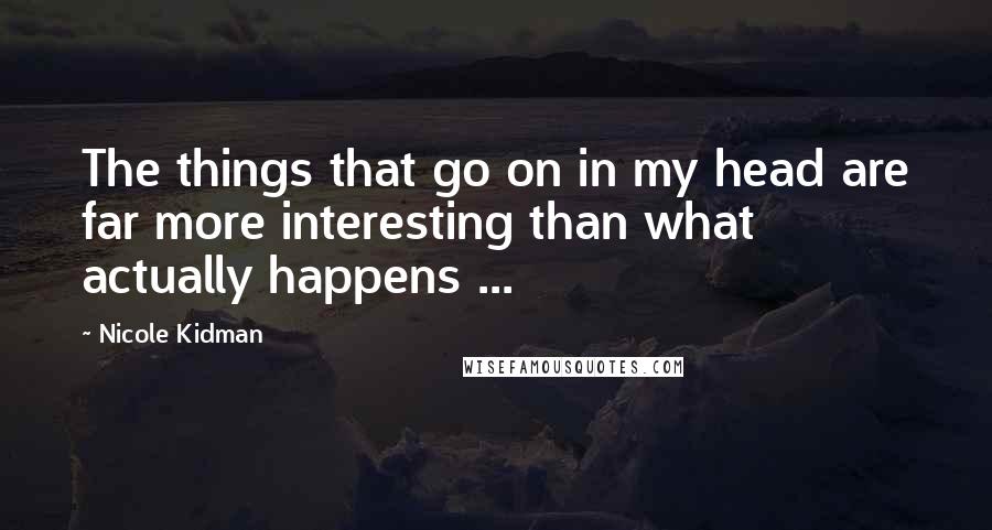 Nicole Kidman Quotes: The things that go on in my head are far more interesting than what actually happens ...