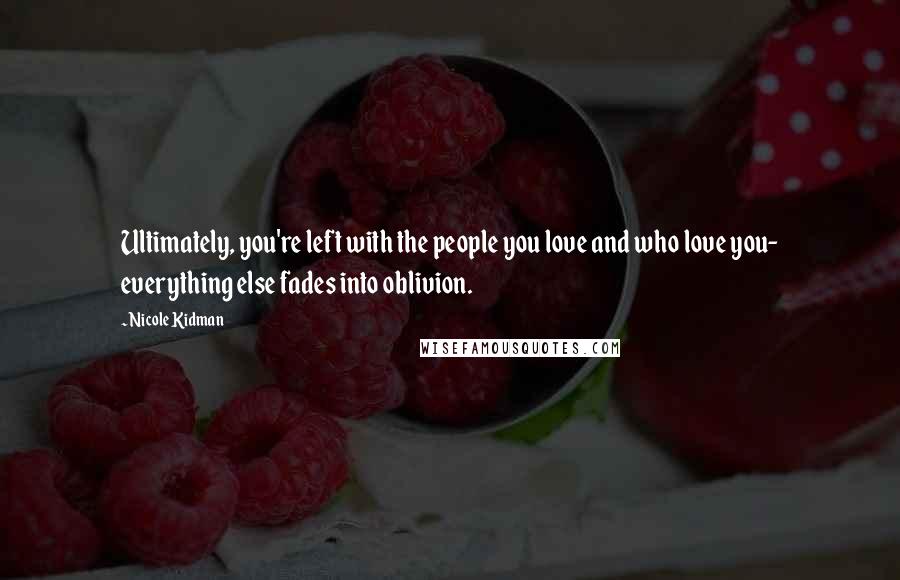 Nicole Kidman Quotes: Ultimately, you're left with the people you love and who love you- everything else fades into oblivion.