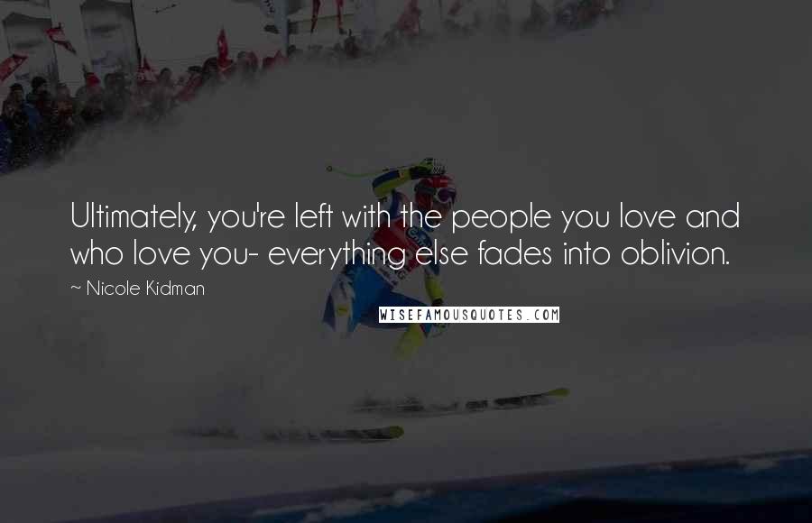 Nicole Kidman Quotes: Ultimately, you're left with the people you love and who love you- everything else fades into oblivion.