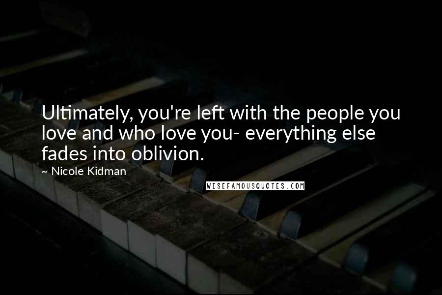 Nicole Kidman Quotes: Ultimately, you're left with the people you love and who love you- everything else fades into oblivion.