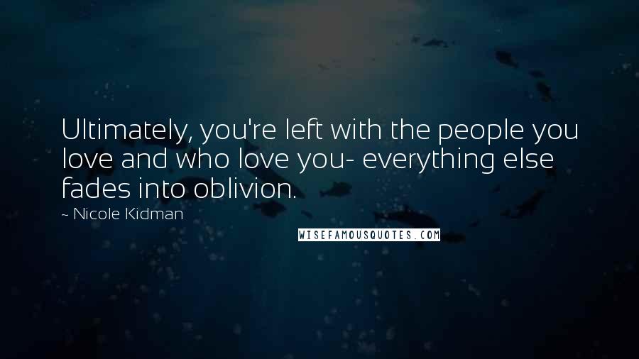 Nicole Kidman Quotes: Ultimately, you're left with the people you love and who love you- everything else fades into oblivion.