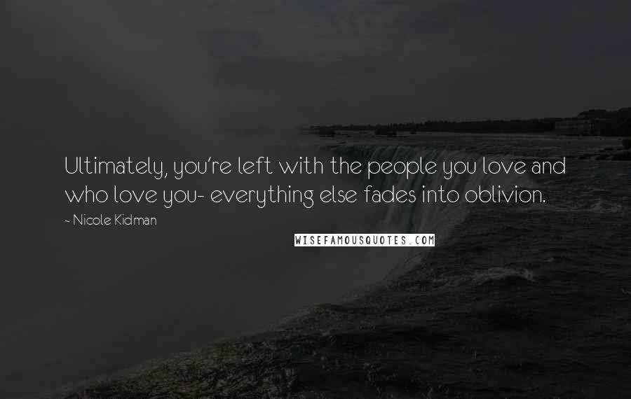 Nicole Kidman Quotes: Ultimately, you're left with the people you love and who love you- everything else fades into oblivion.