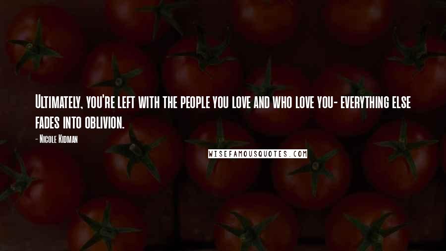 Nicole Kidman Quotes: Ultimately, you're left with the people you love and who love you- everything else fades into oblivion.