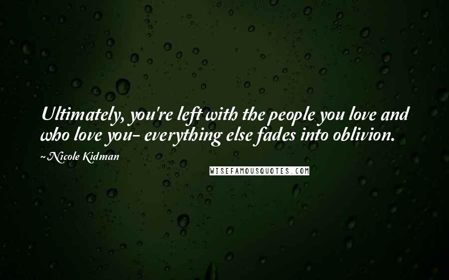 Nicole Kidman Quotes: Ultimately, you're left with the people you love and who love you- everything else fades into oblivion.