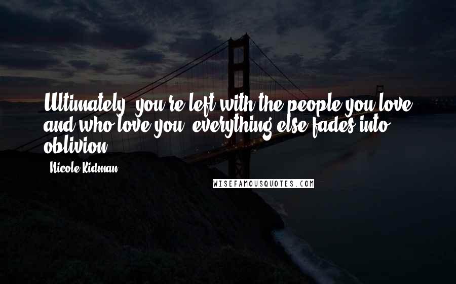 Nicole Kidman Quotes: Ultimately, you're left with the people you love and who love you- everything else fades into oblivion.