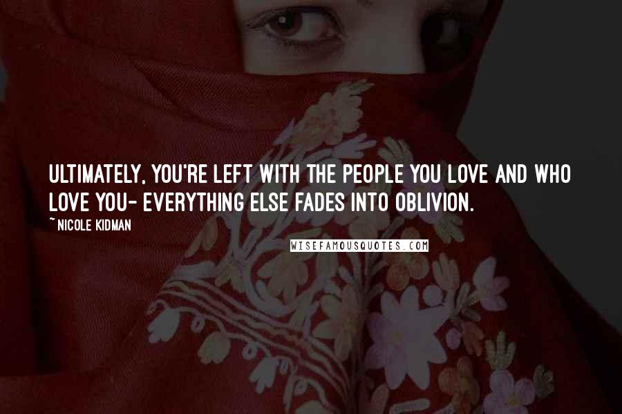 Nicole Kidman Quotes: Ultimately, you're left with the people you love and who love you- everything else fades into oblivion.