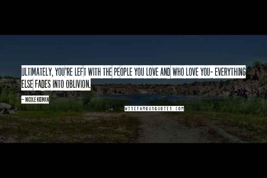 Nicole Kidman Quotes: Ultimately, you're left with the people you love and who love you- everything else fades into oblivion.