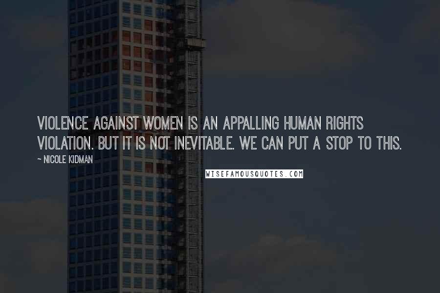Nicole Kidman Quotes: Violence against women is an appalling human rights violation. But it is not inevitable. We can put a stop to this.