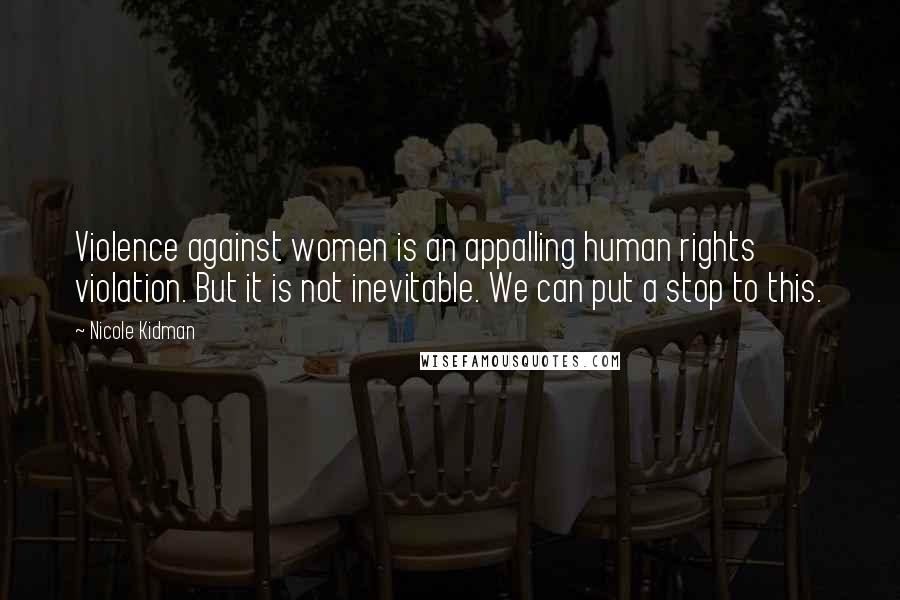 Nicole Kidman Quotes: Violence against women is an appalling human rights violation. But it is not inevitable. We can put a stop to this.