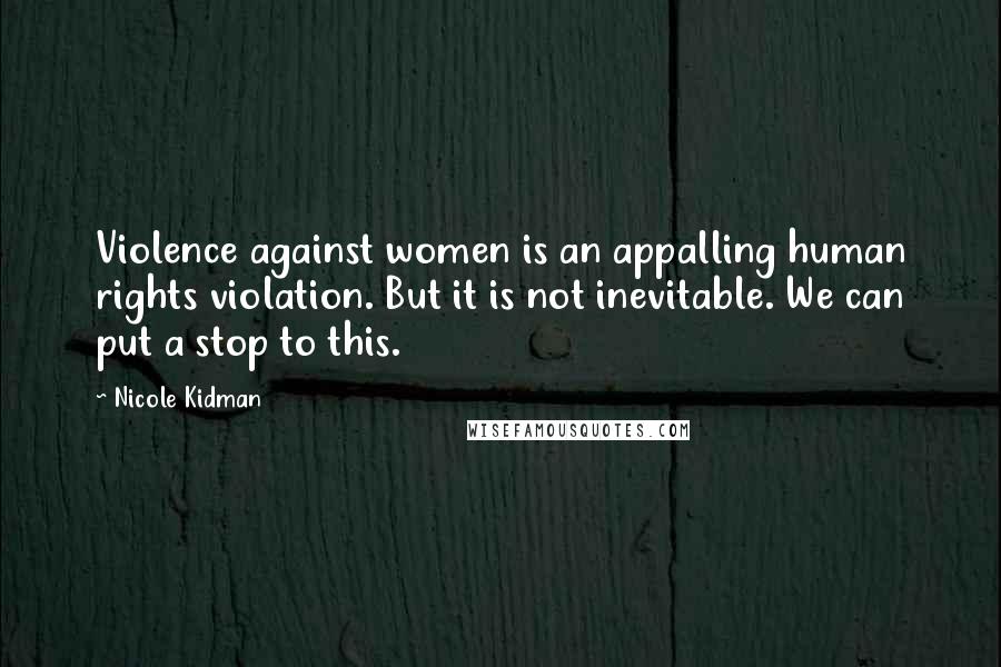 Nicole Kidman Quotes: Violence against women is an appalling human rights violation. But it is not inevitable. We can put a stop to this.