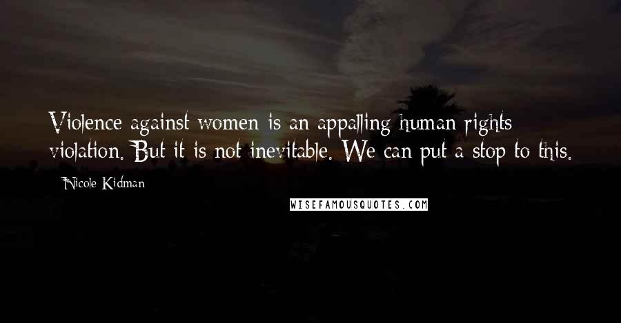 Nicole Kidman Quotes: Violence against women is an appalling human rights violation. But it is not inevitable. We can put a stop to this.