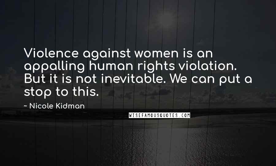 Nicole Kidman Quotes: Violence against women is an appalling human rights violation. But it is not inevitable. We can put a stop to this.