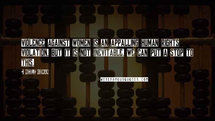 Nicole Kidman Quotes: Violence against women is an appalling human rights violation. But it is not inevitable. We can put a stop to this.