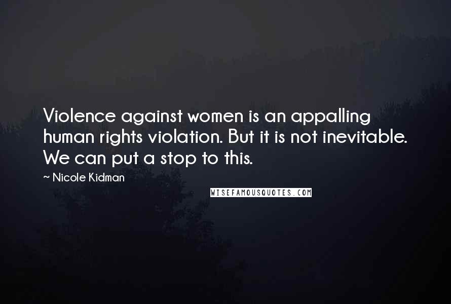 Nicole Kidman Quotes: Violence against women is an appalling human rights violation. But it is not inevitable. We can put a stop to this.