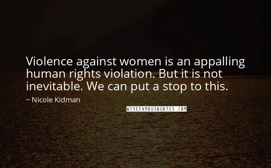 Nicole Kidman Quotes: Violence against women is an appalling human rights violation. But it is not inevitable. We can put a stop to this.