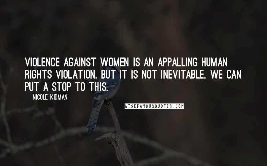 Nicole Kidman Quotes: Violence against women is an appalling human rights violation. But it is not inevitable. We can put a stop to this.