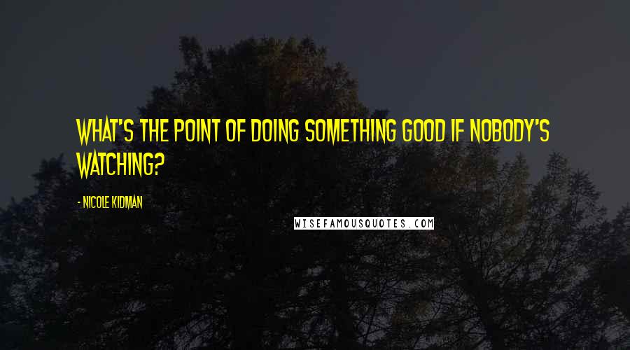 Nicole Kidman Quotes: What's the point of doing something good if nobody's watching?