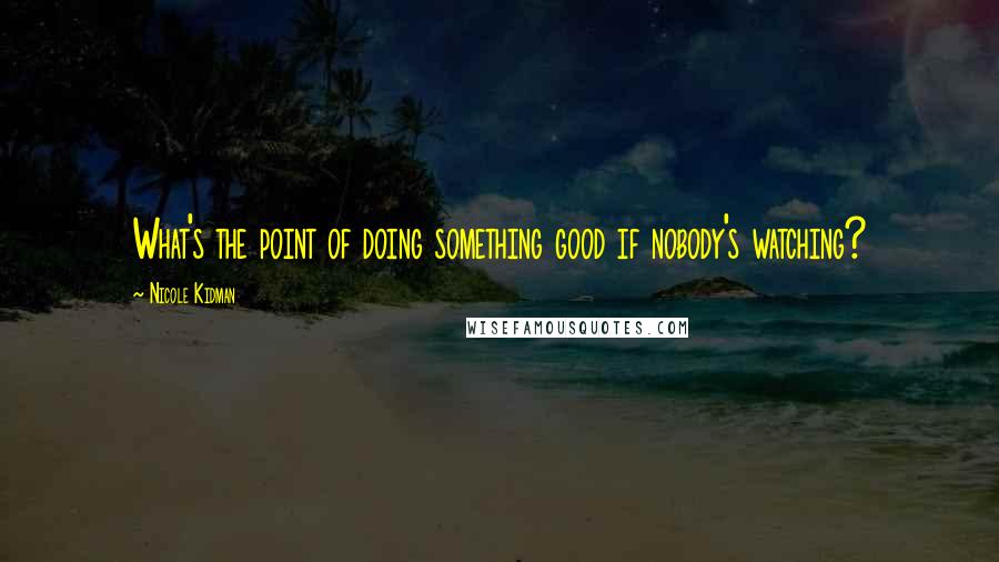 Nicole Kidman Quotes: What's the point of doing something good if nobody's watching?