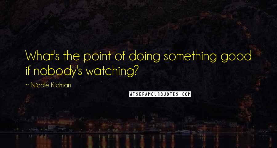 Nicole Kidman Quotes: What's the point of doing something good if nobody's watching?