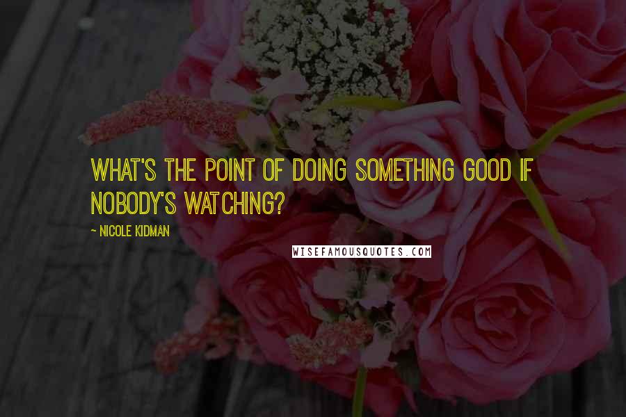 Nicole Kidman Quotes: What's the point of doing something good if nobody's watching?