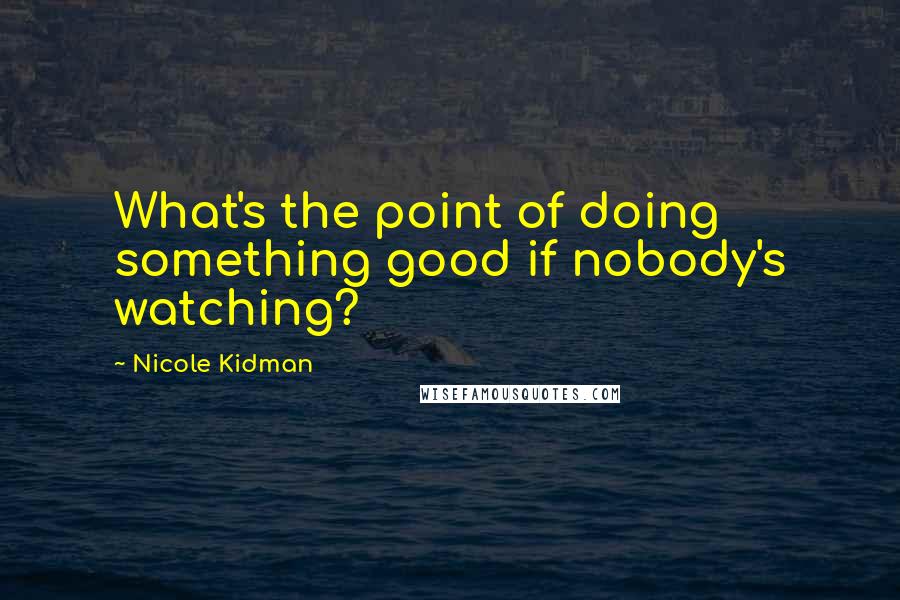 Nicole Kidman Quotes: What's the point of doing something good if nobody's watching?