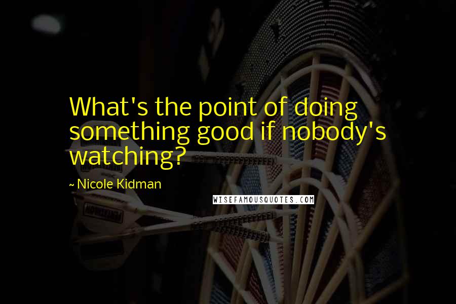 Nicole Kidman Quotes: What's the point of doing something good if nobody's watching?