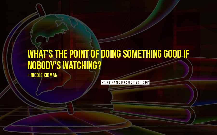 Nicole Kidman Quotes: What's the point of doing something good if nobody's watching?