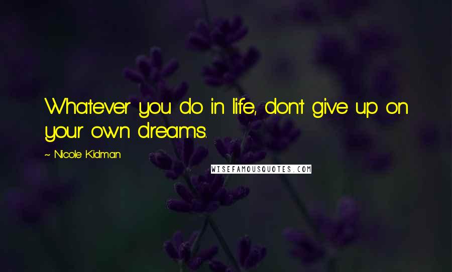 Nicole Kidman Quotes: Whatever you do in life, don't give up on your own dreams.