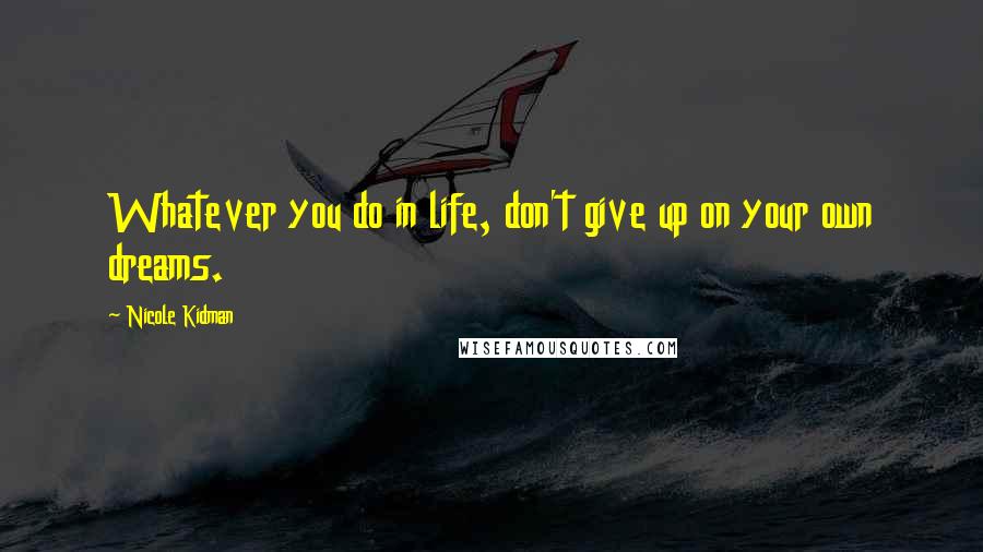 Nicole Kidman Quotes: Whatever you do in life, don't give up on your own dreams.